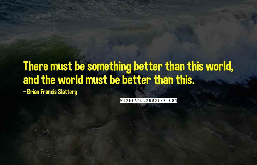 Brian Francis Slattery Quotes: There must be something better than this world, and the world must be better than this.