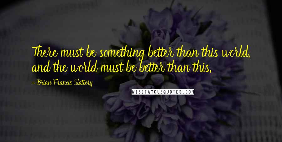 Brian Francis Slattery Quotes: There must be something better than this world, and the world must be better than this.