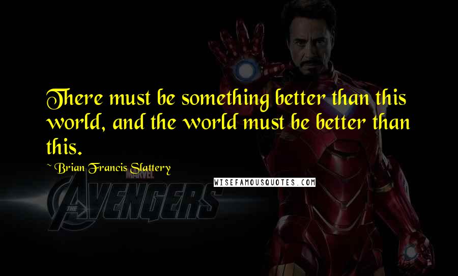 Brian Francis Slattery Quotes: There must be something better than this world, and the world must be better than this.