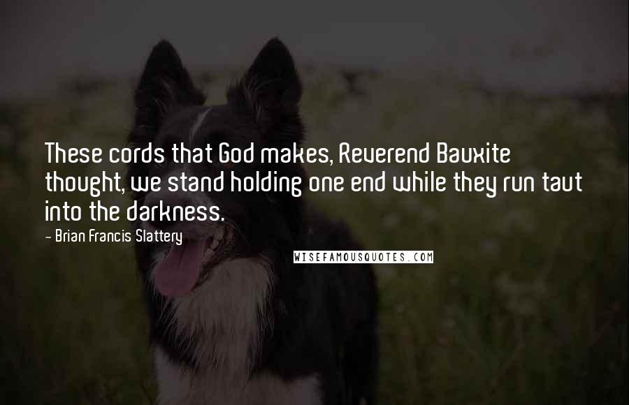 Brian Francis Slattery Quotes: These cords that God makes, Reverend Bauxite thought, we stand holding one end while they run taut into the darkness.