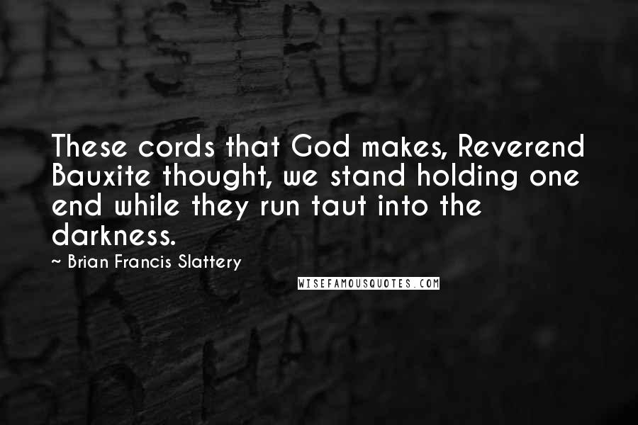 Brian Francis Slattery Quotes: These cords that God makes, Reverend Bauxite thought, we stand holding one end while they run taut into the darkness.