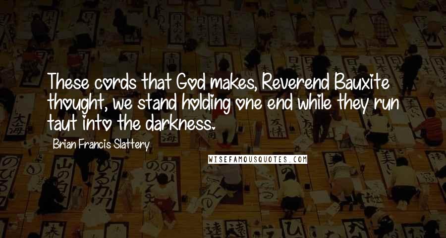 Brian Francis Slattery Quotes: These cords that God makes, Reverend Bauxite thought, we stand holding one end while they run taut into the darkness.