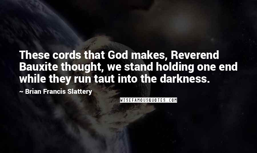 Brian Francis Slattery Quotes: These cords that God makes, Reverend Bauxite thought, we stand holding one end while they run taut into the darkness.