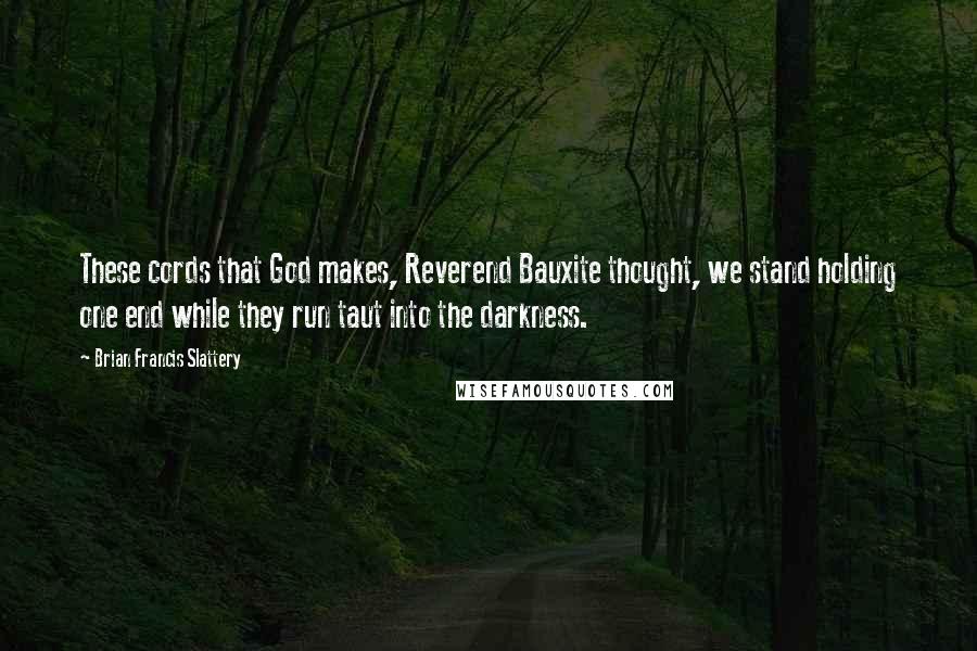 Brian Francis Slattery Quotes: These cords that God makes, Reverend Bauxite thought, we stand holding one end while they run taut into the darkness.