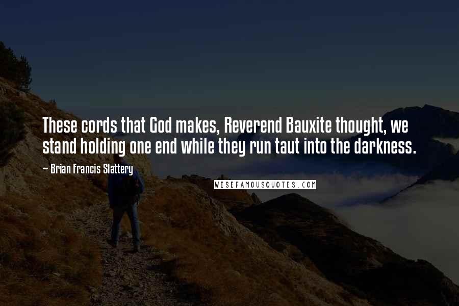 Brian Francis Slattery Quotes: These cords that God makes, Reverend Bauxite thought, we stand holding one end while they run taut into the darkness.