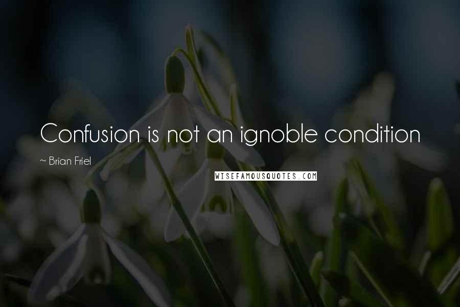 Brian Friel Quotes: Confusion is not an ignoble condition