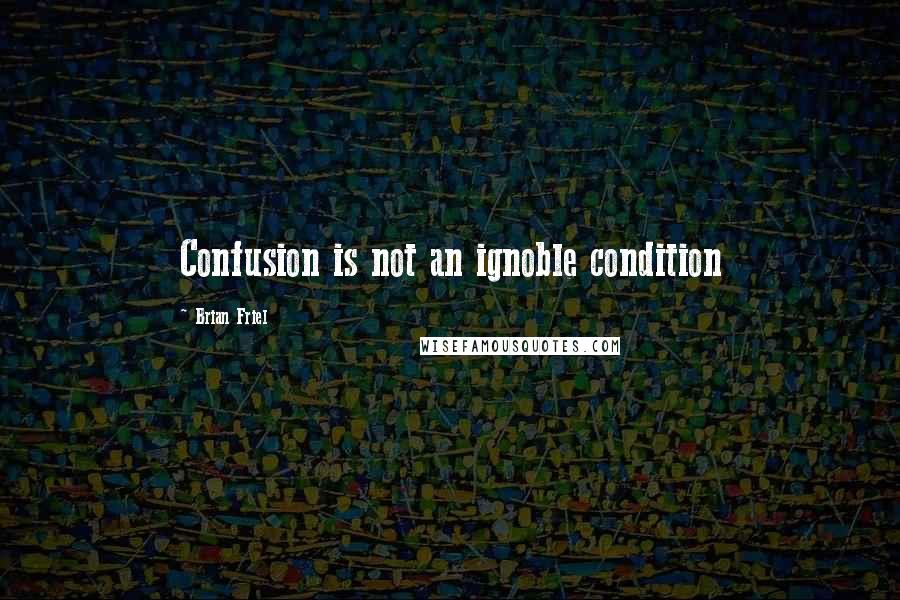 Brian Friel Quotes: Confusion is not an ignoble condition