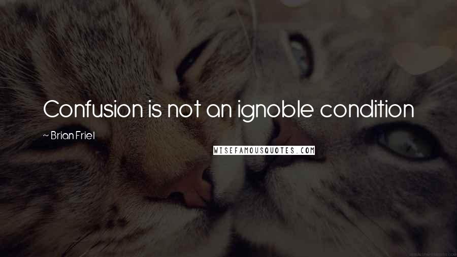 Brian Friel Quotes: Confusion is not an ignoble condition