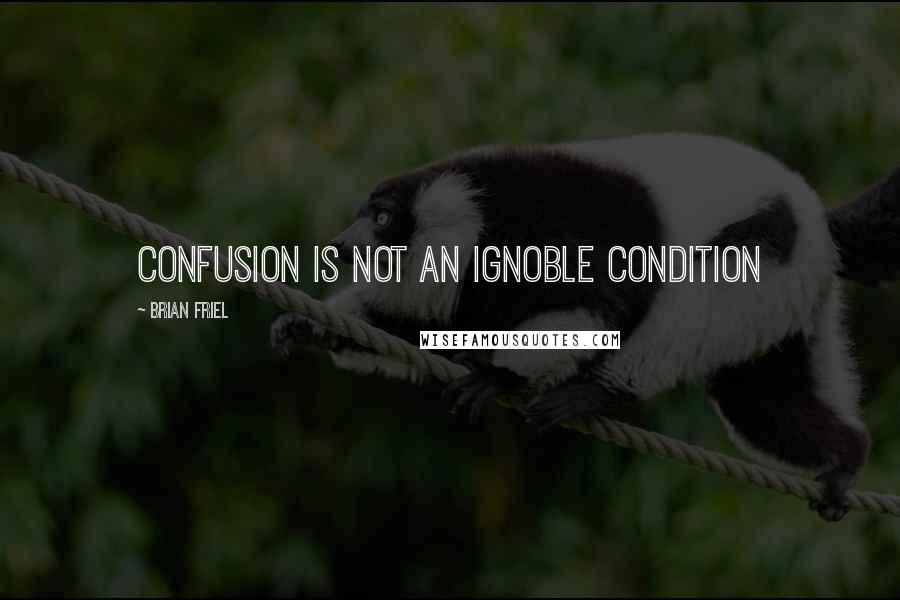 Brian Friel Quotes: Confusion is not an ignoble condition