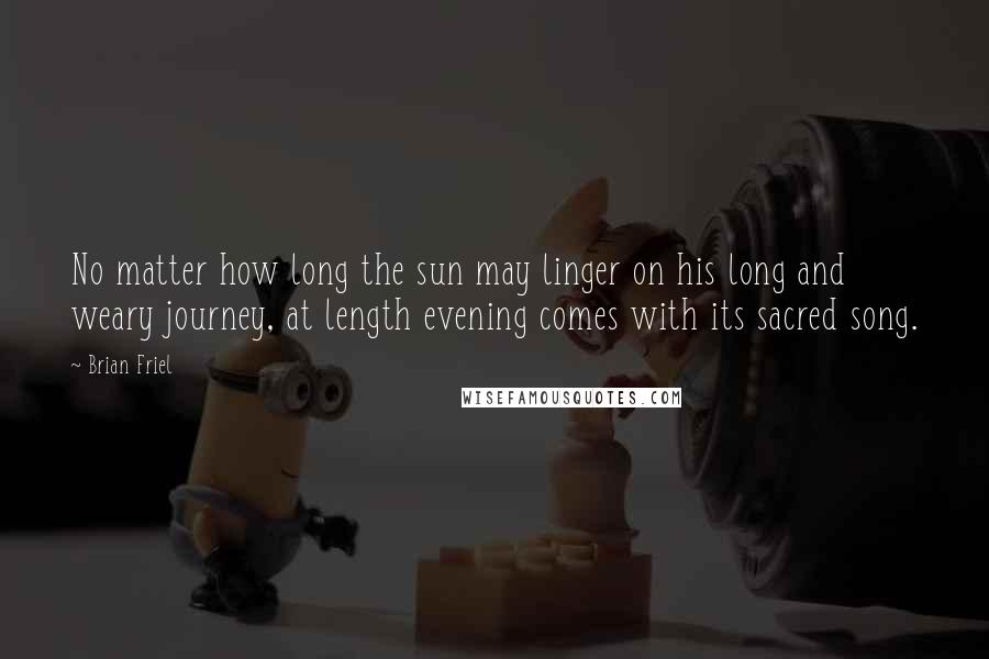 Brian Friel Quotes: No matter how long the sun may linger on his long and weary journey, at length evening comes with its sacred song.
