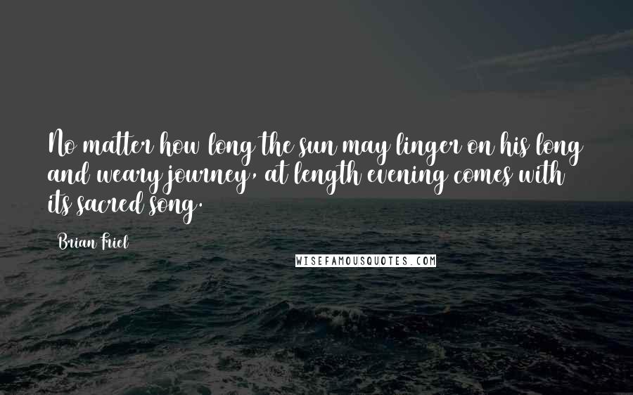 Brian Friel Quotes: No matter how long the sun may linger on his long and weary journey, at length evening comes with its sacred song.