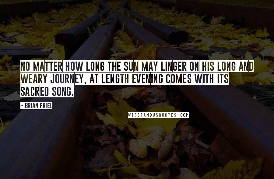 Brian Friel Quotes: No matter how long the sun may linger on his long and weary journey, at length evening comes with its sacred song.