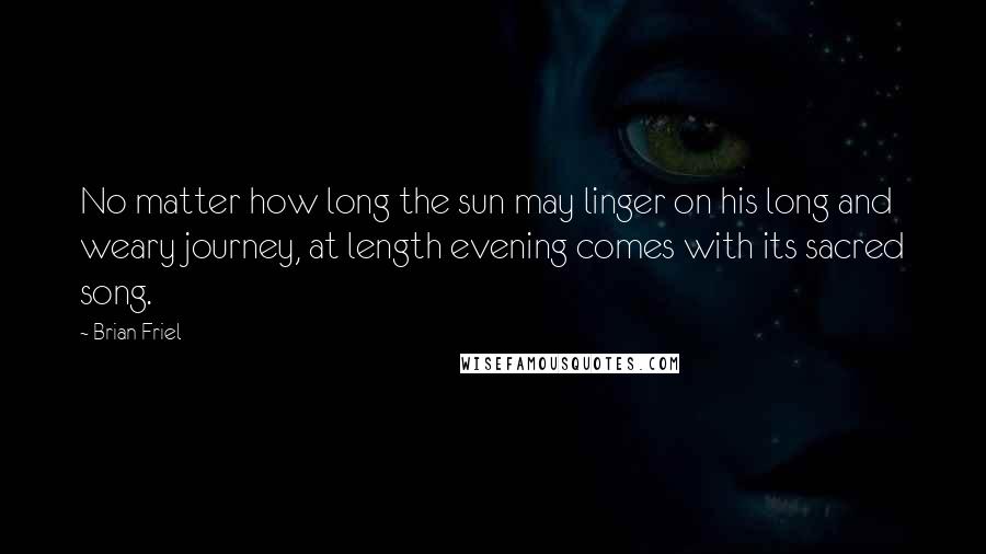 Brian Friel Quotes: No matter how long the sun may linger on his long and weary journey, at length evening comes with its sacred song.