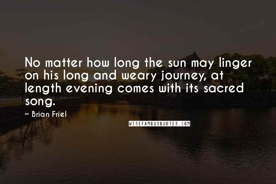 Brian Friel Quotes: No matter how long the sun may linger on his long and weary journey, at length evening comes with its sacred song.