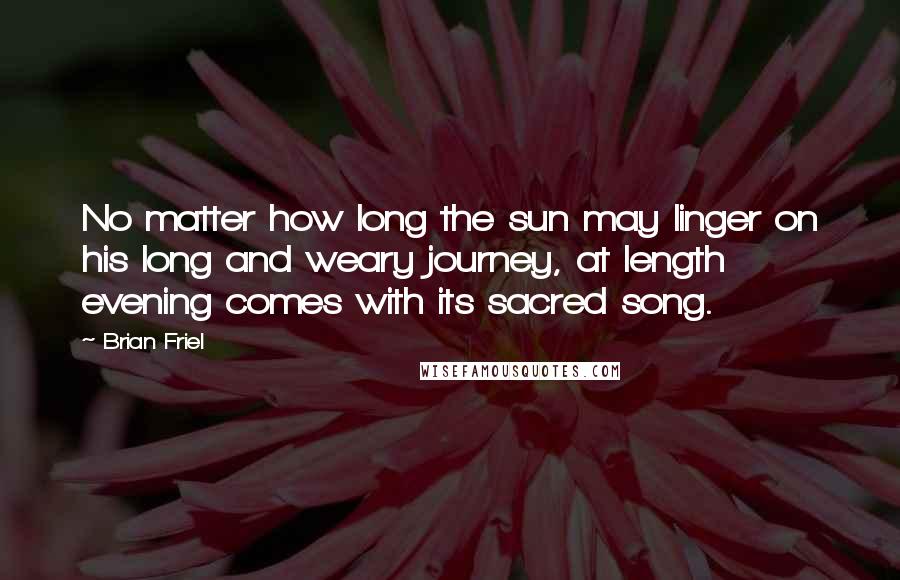 Brian Friel Quotes: No matter how long the sun may linger on his long and weary journey, at length evening comes with its sacred song.
