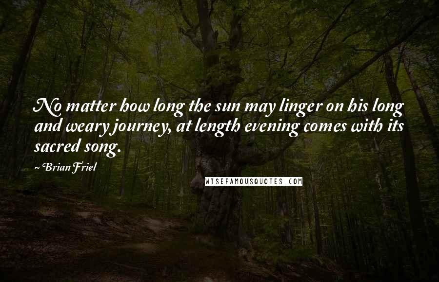 Brian Friel Quotes: No matter how long the sun may linger on his long and weary journey, at length evening comes with its sacred song.