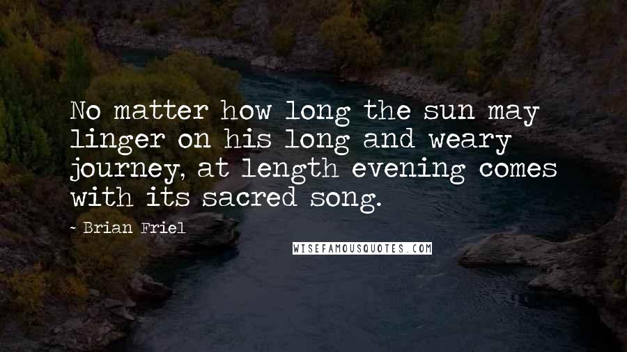 Brian Friel Quotes: No matter how long the sun may linger on his long and weary journey, at length evening comes with its sacred song.