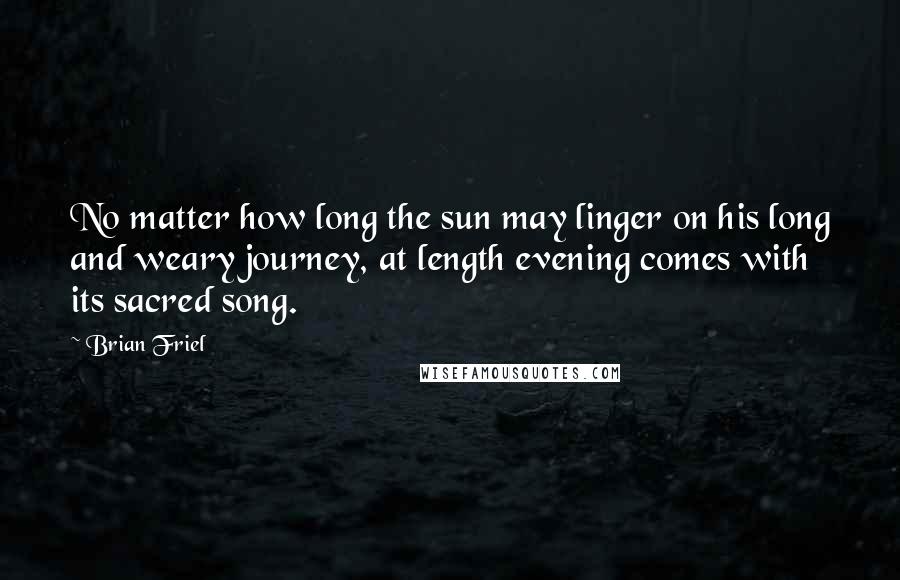 Brian Friel Quotes: No matter how long the sun may linger on his long and weary journey, at length evening comes with its sacred song.