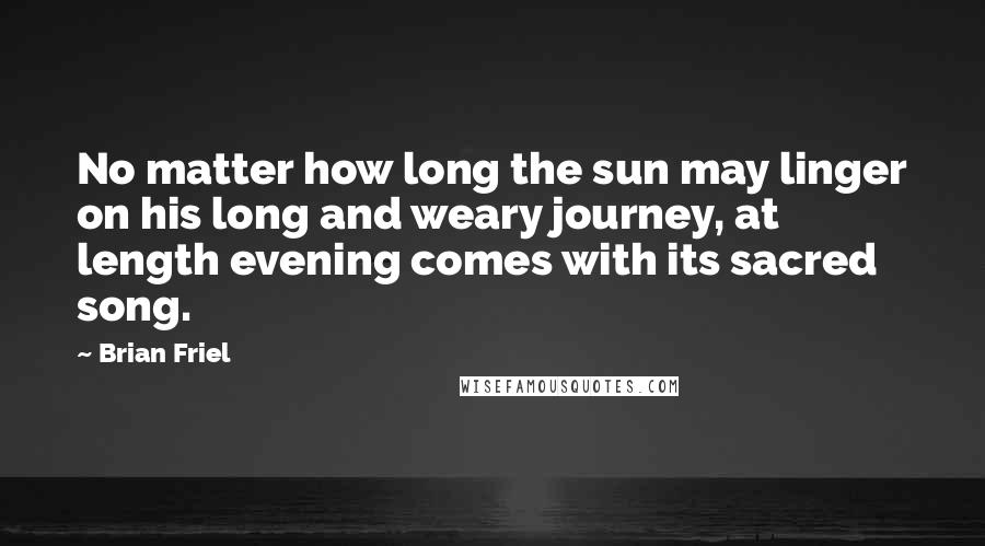 Brian Friel Quotes: No matter how long the sun may linger on his long and weary journey, at length evening comes with its sacred song.
