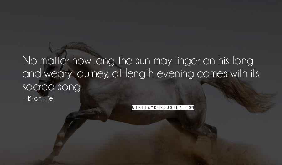 Brian Friel Quotes: No matter how long the sun may linger on his long and weary journey, at length evening comes with its sacred song.