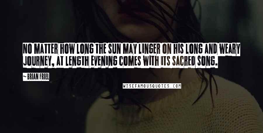 Brian Friel Quotes: No matter how long the sun may linger on his long and weary journey, at length evening comes with its sacred song.