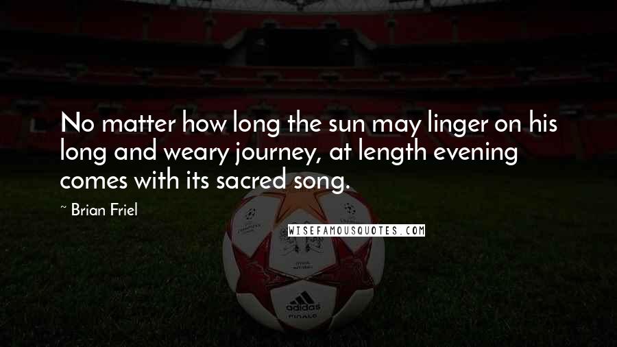Brian Friel Quotes: No matter how long the sun may linger on his long and weary journey, at length evening comes with its sacred song.