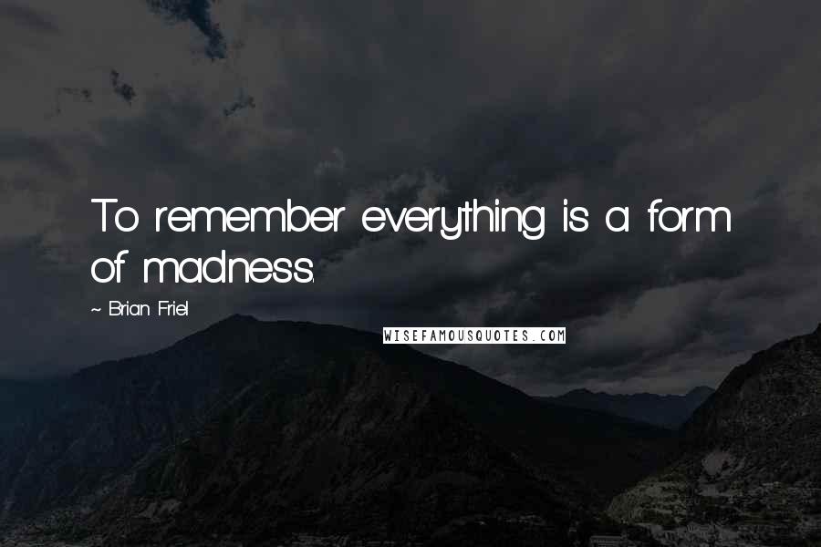 Brian Friel Quotes: To remember everything is a form of madness.