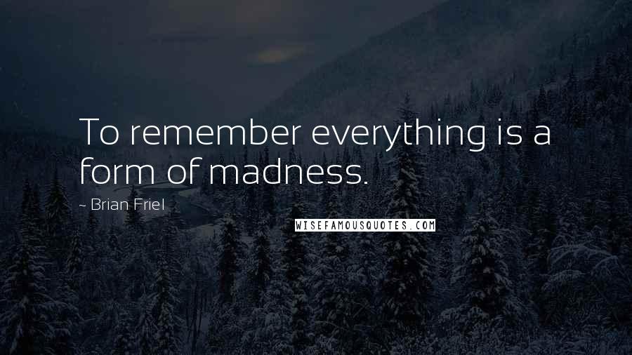 Brian Friel Quotes: To remember everything is a form of madness.