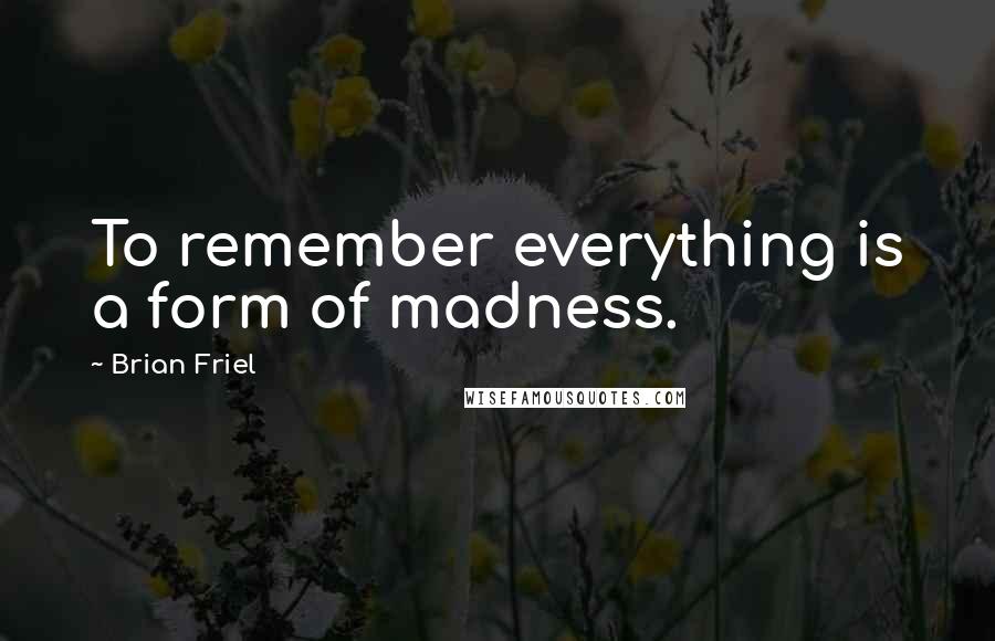 Brian Friel Quotes: To remember everything is a form of madness.