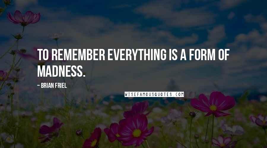 Brian Friel Quotes: To remember everything is a form of madness.