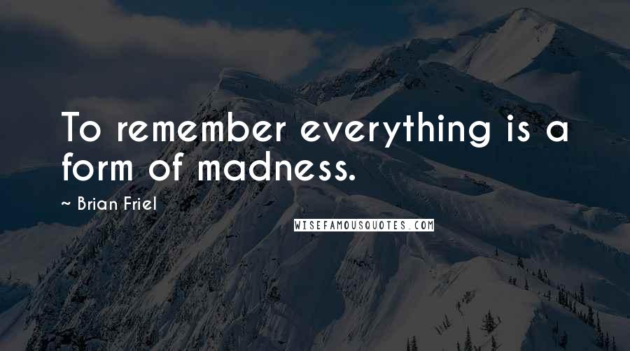 Brian Friel Quotes: To remember everything is a form of madness.