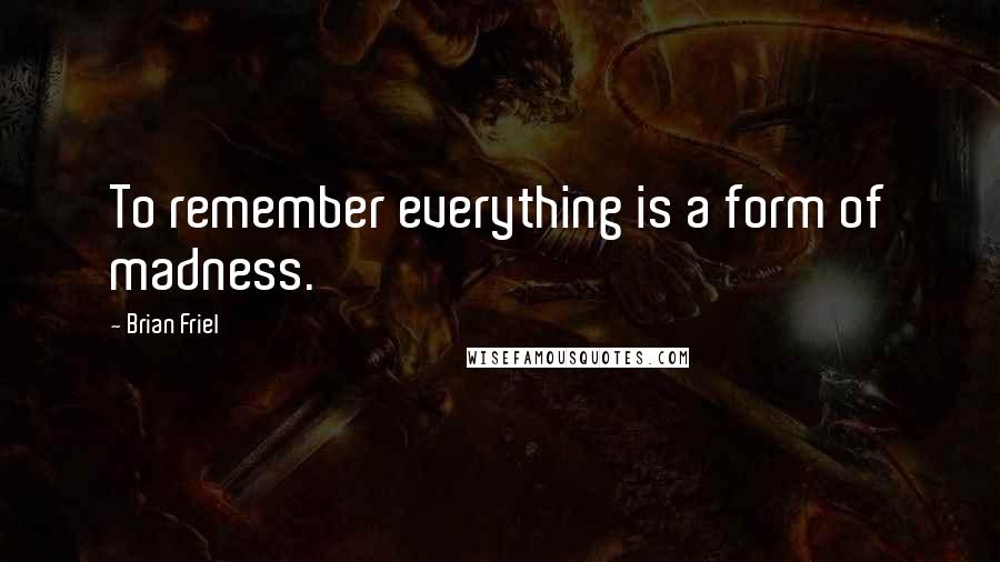 Brian Friel Quotes: To remember everything is a form of madness.