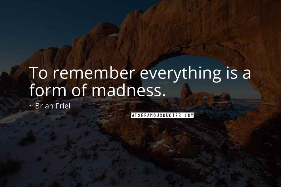 Brian Friel Quotes: To remember everything is a form of madness.
