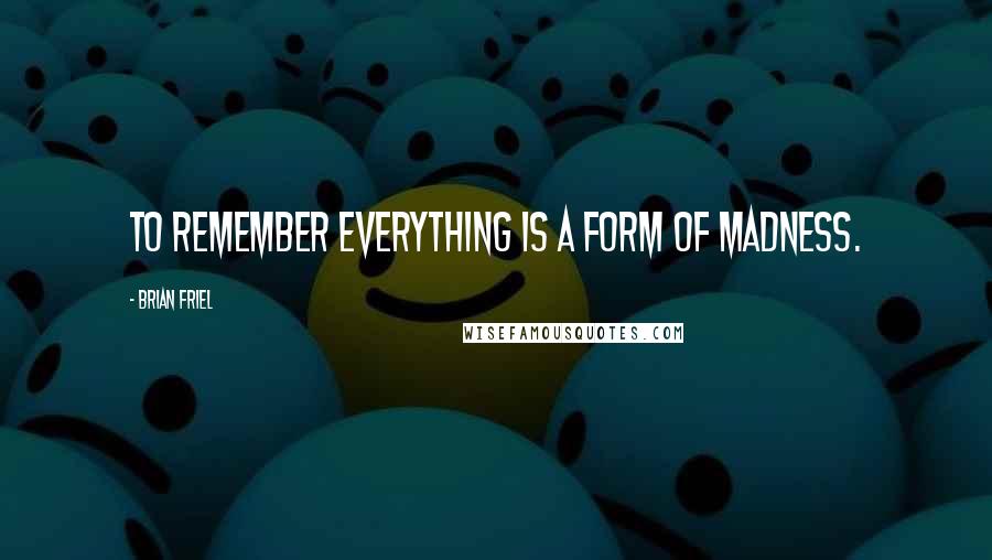 Brian Friel Quotes: To remember everything is a form of madness.