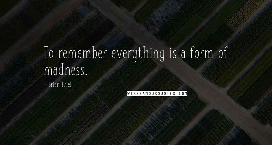 Brian Friel Quotes: To remember everything is a form of madness.