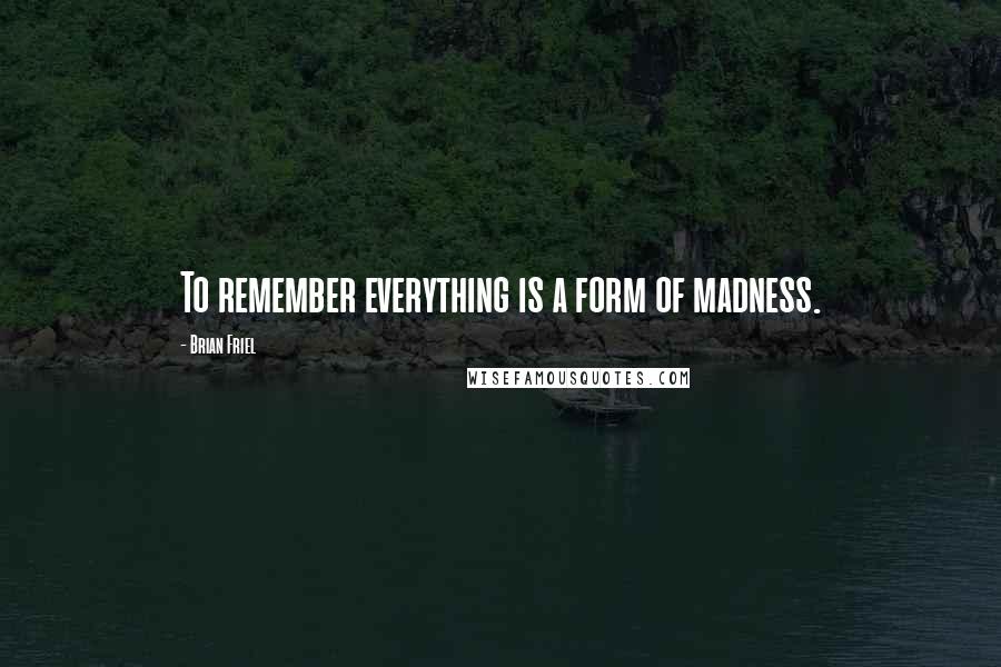 Brian Friel Quotes: To remember everything is a form of madness.