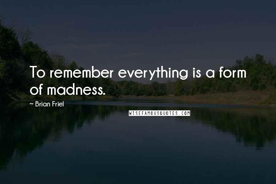 Brian Friel Quotes: To remember everything is a form of madness.