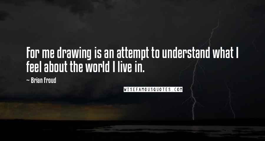 Brian Froud Quotes: For me drawing is an attempt to understand what I feel about the world I live in.