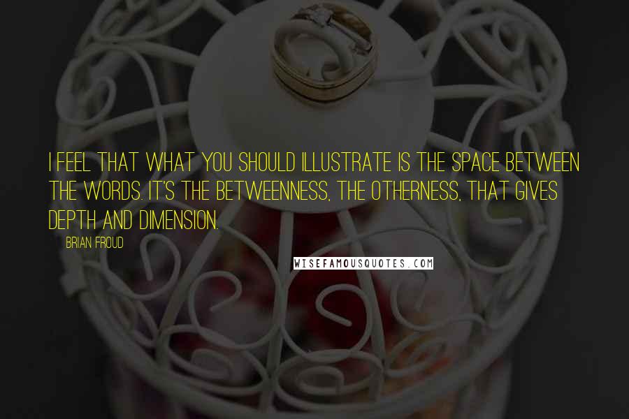 Brian Froud Quotes: I feel that what you should illustrate is the space between the words. It's the betweenness, the otherness, that gives depth and dimension.