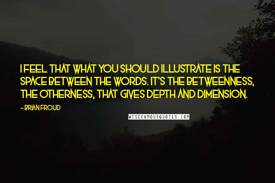 Brian Froud Quotes: I feel that what you should illustrate is the space between the words. It's the betweenness, the otherness, that gives depth and dimension.