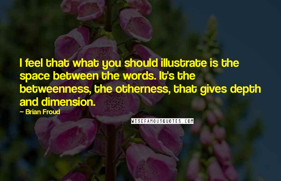 Brian Froud Quotes: I feel that what you should illustrate is the space between the words. It's the betweenness, the otherness, that gives depth and dimension.