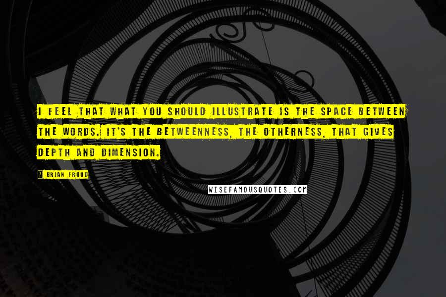 Brian Froud Quotes: I feel that what you should illustrate is the space between the words. It's the betweenness, the otherness, that gives depth and dimension.