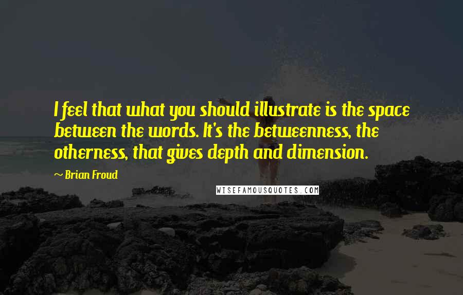 Brian Froud Quotes: I feel that what you should illustrate is the space between the words. It's the betweenness, the otherness, that gives depth and dimension.