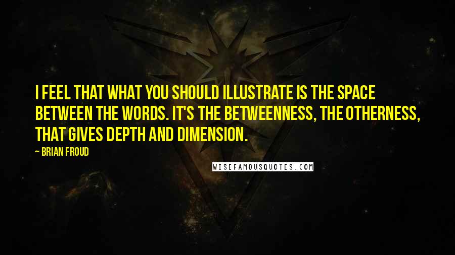 Brian Froud Quotes: I feel that what you should illustrate is the space between the words. It's the betweenness, the otherness, that gives depth and dimension.