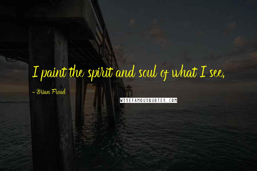 Brian Froud Quotes: I paint the spirit and soul of what I see.
