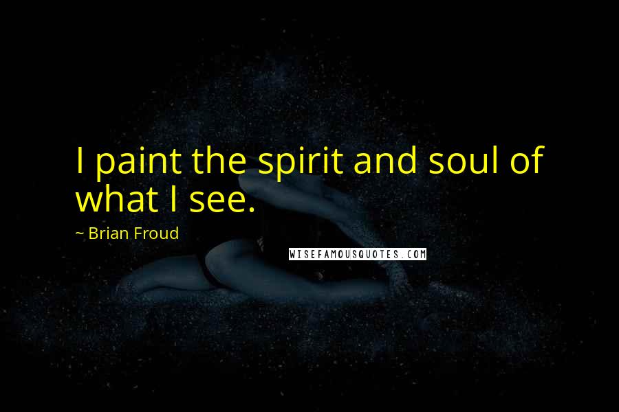 Brian Froud Quotes: I paint the spirit and soul of what I see.