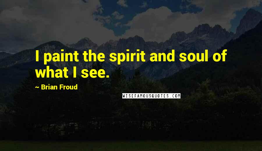 Brian Froud Quotes: I paint the spirit and soul of what I see.