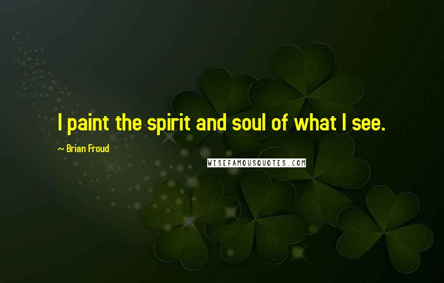 Brian Froud Quotes: I paint the spirit and soul of what I see.