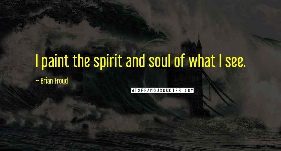 Brian Froud Quotes: I paint the spirit and soul of what I see.
