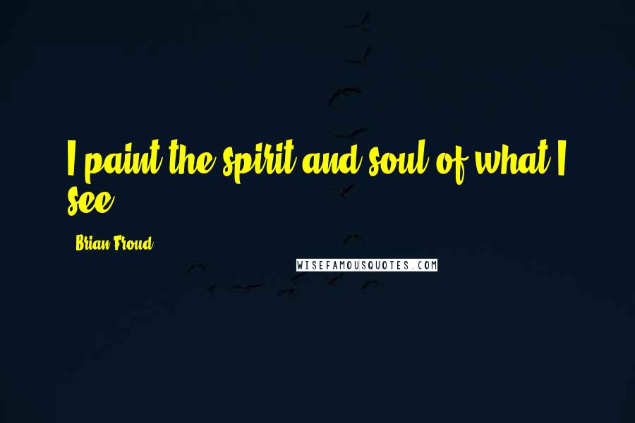 Brian Froud Quotes: I paint the spirit and soul of what I see.